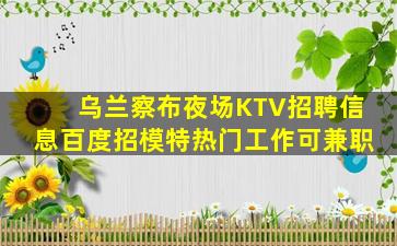 乌兰察布夜场KTV招聘信息百度招模特热门工作可兼职